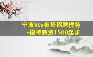 宁波ktv夜场招聘模特-模特薪资1500起步